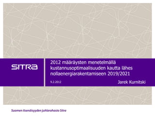 2012 määräysten menetelmällä
kustannusoptimaalisuuden kautta lähes
nollaenergiarakentamiseen 2019/2021
9.2.2012                      Jarek Kurnitski
 