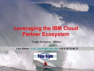 Leveraging the IBM Cloud Partner Ecosystem Loic Simon -  [email_address]  +33 6 76 75 40 71 Target Audience : IBMers 