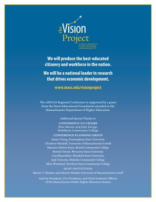 12
We will produce the best-educated 
citizenry and workforce in the nation.
We will be a national leader in research
that drives economic development.
www.mass.edu/visionproject
The AMCOA Regional Conference is supported by a grant
from the Davis Educational Foundation awarded to the
Massachusetts Department of Higher Education.
Additional Special Thanks to:
CONFERENCE CO-CHAIRS
Elise Martin and John Savage,
Middlesex Community College
CONFERENCE PLANNING GROUP
Susan Chang, Framingham State University
Charlotte Mandell, University of Massachusetts Lowell
Maureen Melvin Sowa, Bristol Community College
Bonnie Orcutt, Worcester State University
Lisa Plantefaber, Westfield State University
Judy Turcotte, Holyoke Community College
Ellen Wentland, Northern Essex Community College
HOST INSTITUTION
Martin T. Meehan and Ahmed Abdelal, University of Massachusetts Lowell
And the Presidents, Vice Presidents, and Chief Academic Officers
of the Massachusetts Public Higher Education System
 