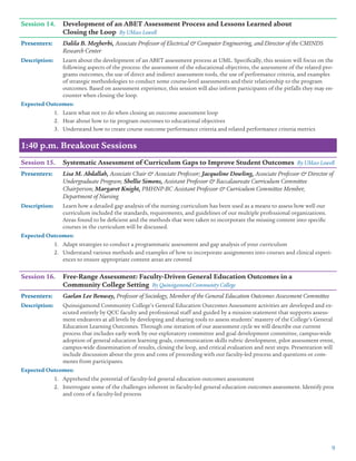 9
Session 14.	 Development of an ABET Assessment Process and Lessons Learned about
	 Closing the Loop By UMass Lowell
Presenters: 	 Dalila B. Megherbi, Associate Professor of Electrical  Computer Engineering, and Director of the CMINDS
Research Center
Description:	 Learn about the development of an ABET assessment process at UML. Specifically, this session will focus on the
following aspects of the process: the assessment of the educational objectives, the assessment of the related pro-
grams outcomes, the use of direct and indirect assessment tools, the use of performance criteria, and examples
of strategic methodologies to conduct some course-level assessments and their relationship to the program
outcomes. Based on assessment experience, this session will also inform participants of the pitfalls they may en-
counter when closing the loop.
Expected Outcomes:
1.	 Learn what not to do when closing an outcome assessment loop
2.	 Hear about how to tie program outcomes to educational objectives
3.	 Understand how to create course outcome performance criteria and related performance criteria metrics
1:40 p.m. Breakout Sessions
Session 15.	 Systematic Assessment of Curriculum Gaps to Improve Student Outcomes By UMass Lowell
Presenters: 	 Lisa M. Abdallah, Associate Chair  Associate Professor; Jacqueline Dowling, Associate Professor  Director of
Undergraduate Program; Shellie Simons, Assistant Professor  Baccalaureate Curriculum Committee
Chairperson; Margaret Knight, PMHNP-BC Assistant Professor  Curriculum Committee Member,
Department of Nursing
Description:	 Learn how a detailed gap analysis of the nursing curriculum has been used as a means to assess how well our
curriculum included the standards, requirements, and guidelines of our multiple professional organizations.
Areas found to be deficient and the methods that were taken to incorporate the missing content into specific
courses in the curriculum will be discussed.
Expected Outcomes:
1.	 Adapt strategies to conduct a programmatic assessment and gap analysis of your curriculum
2.	 Understand various methods and examples of how to incorporate assignments into courses and clinical experi-
ences to ensure appropriate content areas are covered
Session 16.	 Free-Range Assessment: Faculty-Driven General Education Outcomes in a
	 Community College Setting By Quinsigamond Community College
Presenters: 	 Gaelan Lee Benway, Professor of Sociology, Member of the General Education Outcomes Assessment Committee
Description:	 Quinsigamond Community College’s General Education Outcomes Assessment activities are developed and ex-
ecuted entirely by QCC faculty and professional staff and guided by a mission statement that supports assess-
ment endeavors at all levels by developing and sharing tools to assess students’ mastery of the College’s General
Education Learning Outcomes. Through one iteration of our assessment cycle we will describe our current
process that includes early work by our exploratory committee and goal development committee, campus-wide
adoption of general education learning goals, communication skills rubric development, pilot assessment event,
campus-wide dissemination of results, closing the loop, and critical evaluation and next steps. Presentation will
include discussion about the pros and cons of proceeding with our faculty-led process and questions or com-
ments from participants.
Expected Outcomes:
1.	 Apprehend the potential of faculty-led general education outcomes assessment
2.	 Interrogate some of the challenges inherent in faculty-led general education outcomes assessment. Identify pros
and cons of a faculty-led process
 