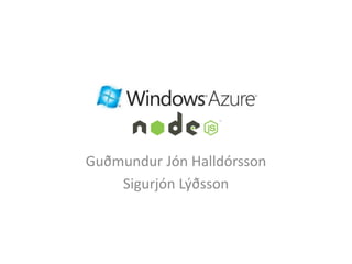Windows Azure
      nodeJS
Guðmundur Jón Halldórsson
    Sigurjón Lýðsson
 