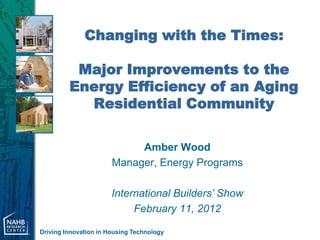 Changing with the Times:

          Major Improvements to the
         Energy Efficiency of an Aging
           Residential Community

                            Amber Wood
                       Manager, Energy Programs

                       International Builders’ Show
                            February 11, 2012

Driving Innovation in Housing Technology
 