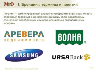 Разработка новых марок и новых продуктов Логотип — комбинированный словесно-изобразительный знак, то есть словесный товарный знак, написанный каким-либо характерным, специально подобранным или даже специально разработанным шрифтом. 1. Брендинг: термины и понятия 