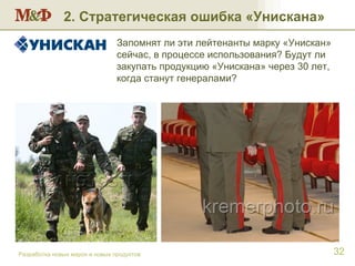 Разработка новых марок и новых продуктов 2. Стратегическая ошибка «Унискана» Запомнят ли эти лейтенанты марку «Унискан» сейчас, в процессе использования? Будут ли закупать продукцию «Унискана» через 30 лет, когда станут генералами? 