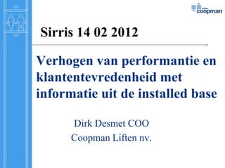 Sirris 14 02 2012

Verhogen van performantie en
klantentevredenheid met
informatie uit de installed base

      Dirk Desmet COO
      Coopman Liften nv.
 