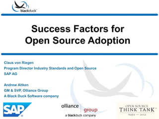 Success Factors for
Open Source Adoption
Claus von Riegen
Program Director Industry Standards and Open Source
SAP AG
Andrew Aitken
GM & SVP, Olliance Group
A Black Duck Software company
 