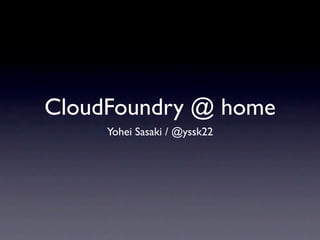 CloudFoundry @ home
     Yohei Sasaki / @yssk22
 