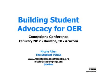 Building Student
Advocacy for OER
      Connexions Conference
Feburary 2012 • Houston, TX • #cnxcon


             Nicole Allen
          The Student PIRGs
     www.maketextbooksaffordable.org
         nicole@studentpirgs.org
                @txtbks

                                        studentpirgs.org
 
