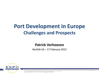 Port Development in Europe
   Challenges and Prospects

         Patrick Verhoeven
       Norfolk VA – 17 February 2012




                                       1
 
