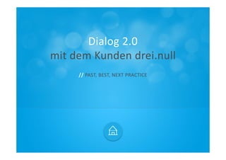 Dialog 2.0
mit dem Kunden drei.null
     // PAST, BEST, NEXT PRACTICE
 