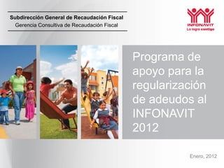 Subdirección General de Recaudación Fiscal
  Gerencia Consultiva de Recaudación Fiscal




                                              Programa de
                                              apoyo para la
                                              regularización
                                              de adeudos al
                                              INFONAVIT
                                              2012

                                                        Enero, 2012
 