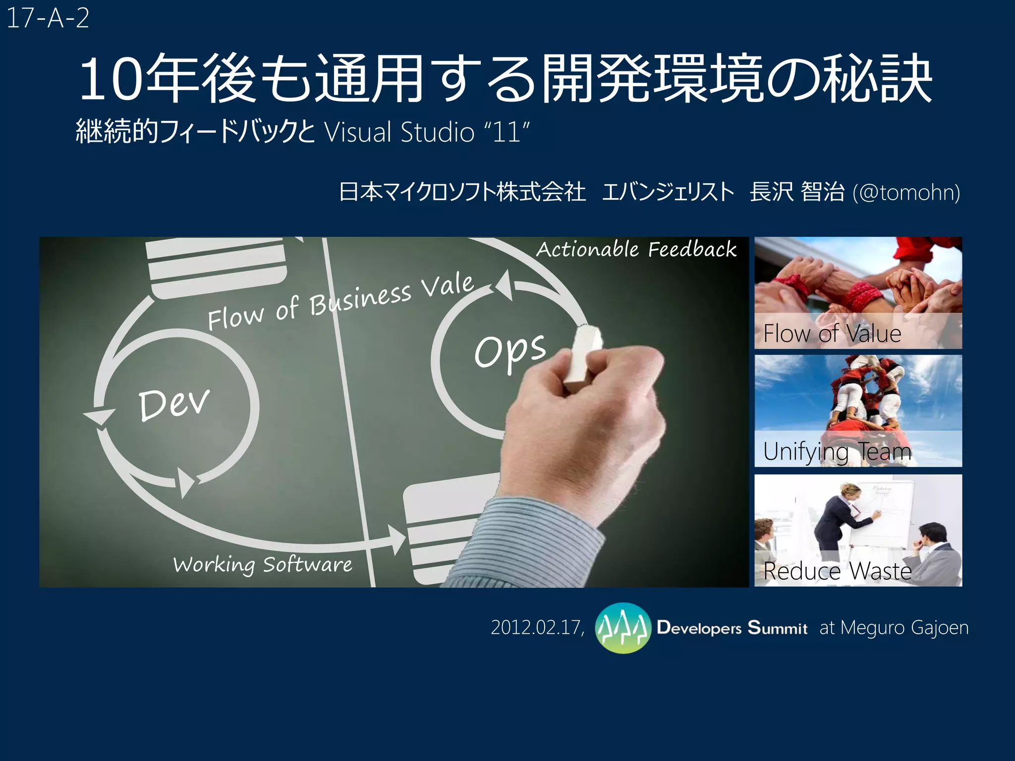 10年後も通用する開発環境の秘訣
継続的フィードバックと Visual Studio “11”

                    日本マイクロソフト株式会社 エバンジェリスト 長沢 智治 (@tomohn)

                                  Actionable Feedback



                                                        Flow of Value



                                                        Unifying Team



      Working Software                                  Reduce Waste

                             2012.02.17,                     at Meguro Gajoen
 