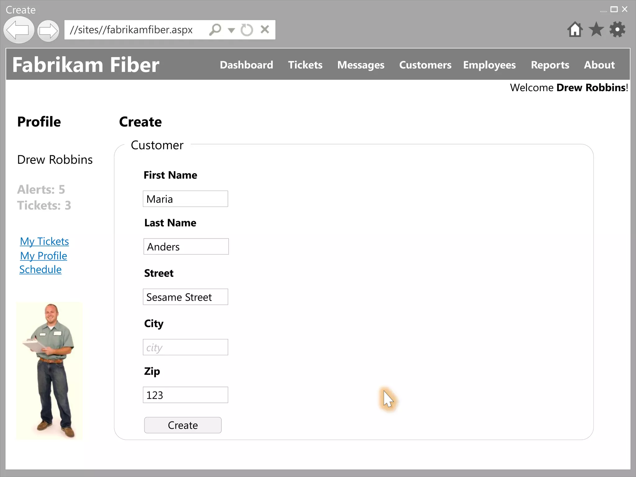 Create
               //sites//fabrikamfiber.aspx


 Fabrikam Fiber                                Dashboard   Tickets   Messages   Customers   Employees   Reports   About

                                                                                                   Welcome Drew Robbins!


  Profile                Create
                            Customer
  Drew Robbins
                               First Name
  Alerts: 5
                               Maria
  Tickets: 3
                               Last Name
  My Tickets
                               Anders
  My Profile
  Schedule                     Street

                               Sesame Street

                               City

                               city

                               Zip

                               123

                                      Create
 
