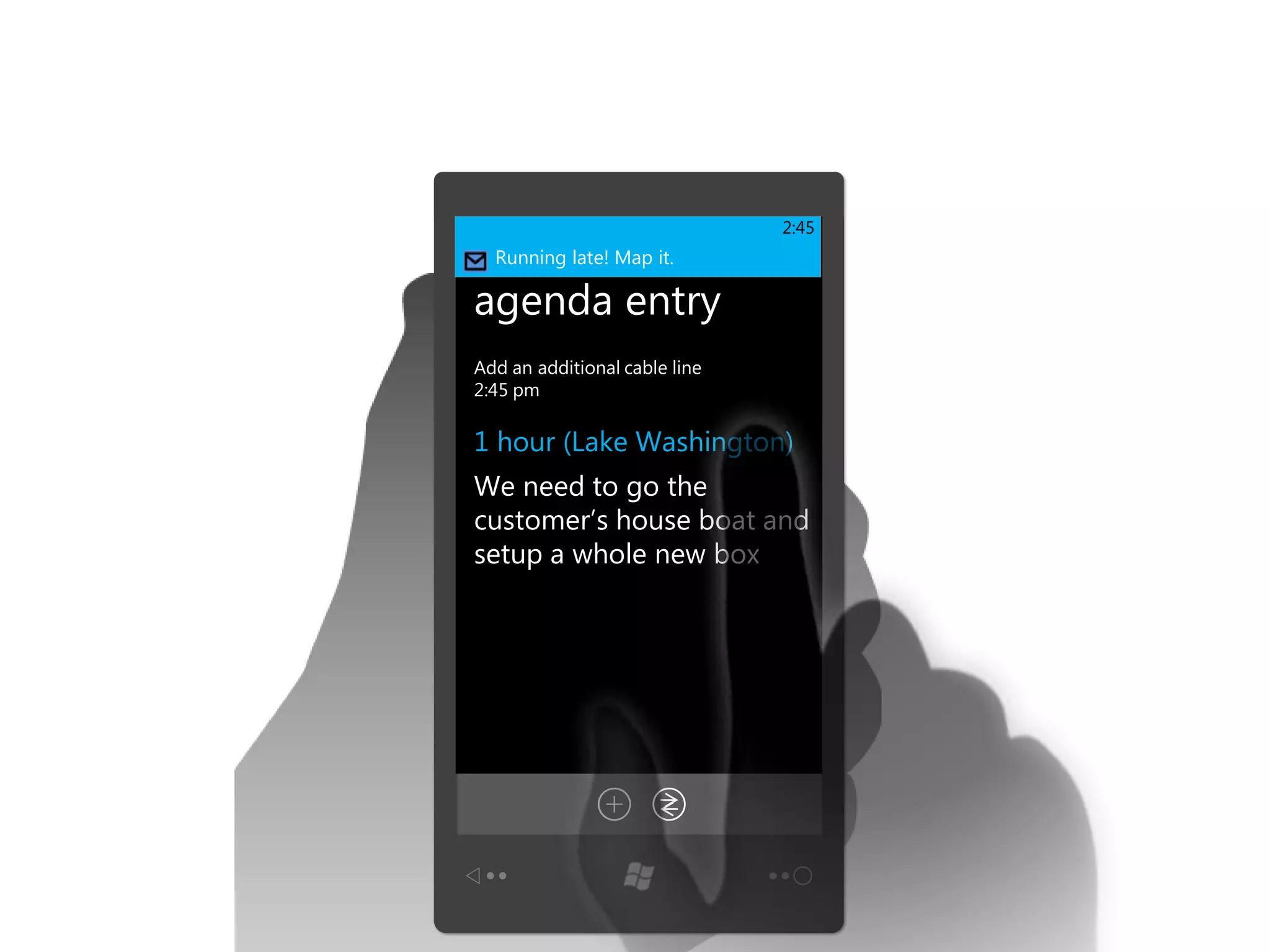 2:45
                               2:45
FABRIKAM FIBER Map it.
  Running late!

agenda entry
Add an additional cable line
2:45 pm

1 hour (Lake Washington)
We need to go the
customer’s house boat and
setup a whole new box
 