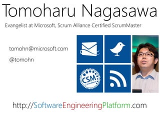 Tomoharu Nagasawa
Evangelist at Microsoft, Scrum Alliance Certified ScrumMaster



 tomohn@microsoft.com
 @tomohn




   http://SoftwareEngineeringPlatform.com
 
