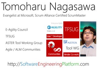 Tomoharu Nagasawa
Evangelist at Microsoft, Scrum Alliance Certified ScrumMaster

                                   Enterprise Agility



 E-Agility Council              手組み 2.0


 TFSUG

 ASTER Tool Working Group

 Agile / ALM Communities                                Tool WG



   http://SoftwareEngineeringPlatform.com
 