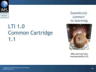 LTI 1.0  Common Cartridge 1.1 Seamlessly connect  to learning IMS Learning Tools Interoperability (LTI) 
