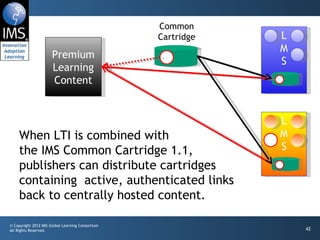 L M S Premium Learning Content Common Cartridge L M S When LTI is combined with  the IMS Common Cartridge 1.1,  publishers can distribute cartridges containing  active, authenticated links back to centrally hosted content. 