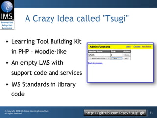 A Crazy Idea called "Tsugi" Learning Tool Building Kit in PHP – Moodle-like An empty LMS with support code and services IMS Standards in library code http://github.com/csev/tsugi.git 