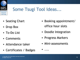 Some Tsugi Tool Ideas... Seating Chart Drop Box To-Do List Comments Attendance taker Certificates / Badges Booking appointment/office hour slots Doodle Integration Progress Markers Mini-assessments .... 