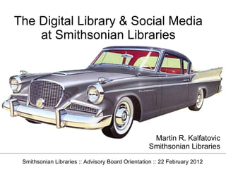 The Digital Library & Social Media
    at Smithsonian Libraries




                                                   Martin R. Kalfatovic
                                                  Smithsonian Libraries

 Smithsonian Libraries :: Advisory Board Orientation :: 22 February 2012
 