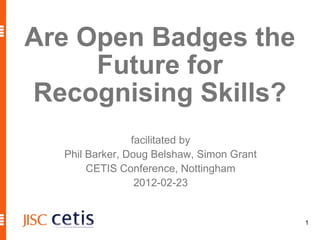 Are Open Badges the
     Future for
Recognising Skills?
                facilitated by
  Phil Barker, Doug Belshaw, Simon Grant
       CETIS Conference, Nottingham
                 2012-02-23


                                           1
 