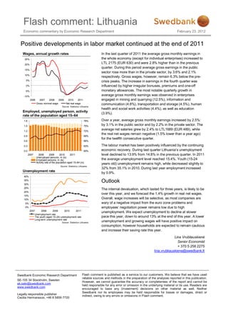 Flash comment: Lithuania
    Economic commentary by Economic Research Department                                                                               February 23, 2012


  Positive developments in labor market continued at the end of 2011
   Wages, annual growth rates                                                 In the last quarter of 2011 the average gross monthly earnings in
     25%                                                                      the whole economy (except for individual enterprises) increased to
     20%
                                                                              LTL 2175 (EUR 630) and were 2.8% higher than in the previous
                                                                              quarter. During this period average gross earnings in the public
     15%
                                                                              sector rose more than in the private sector, by 3.6% and 2.1%
     10%
                                                                              respectively. Gross wages, however, remain 6.3% below the pre-
     5%                                                                       crisis peaks. The increase in earnings in the fourth quarter was
     0%                                                                       influenced by higher irregular bonuses, premiums and one-off
     -5%                                                                      monetary allowances. The most notable quarterly growth in
    -10%                                                                      average gross monthly earnings was observed in enterprises
           2006      2007   2008     2009  2010      2011                     engaged in mining and quarrying (12.5%), information and
                  Gross nominal wage      Net real wage                       communication (4.8%), transportation and storage (4.5%), human
                                           Source: Statistics Lithuania
                                                                              health and social work activities (4.4%), as well as education
   Employed, unemployed person, activity
                                                                              (3.9%).
   rate of the population aged 15–64
    1.8                                                           78%         Over a year, average gross monthly earnings increased by 2.5%:
    1.5                                                           75%         by 3.1% in the public sector and by 2.2% in the private sector. The
    1.2                                                           72%
                                                                              average net salaries grew by 2.4% to LTL1689 (EUR 489), while
                                                                              the real net wages remain negative (1.5% lower than a year ago)
    0.9                                                           69%
                                                                              for the twelfth consecutive quarter.
    0.6                                                           66%

    0.3                                                           63%         The labour market has been positively influenced by the continuing
    0.0                                                           60%         economic recovery. During last quarter Lithuania’s unemployment
          2007      2008        2009      2010      2011                      level declined to 13.9% from 14.8% in the previous quarter. In 2011
                  Unemployed persons, m (ls)
                  Employed persons, m (ls)                                    the average unemployment level reached 15.4%. Youth (15-24
                  Activity rate of the population aged 15–64 (rs)
                                                                              years old) unemployment remains high, while decreased slightly to
                                         Source: Statistics Lithuania
                                                                              32% from 35.1% in 2010. During last year employment increased
   Unemployment rate                                                          by 0.9%.
    40%
    35%
    30%
                                                                              Outlook
    25%
                                                                              The internal devaluation, which lasted for three years, is likely to be
    20%
                                                                              over this year, and we forecast the 1.4% growth in real net wages.
    15%
    10%                                                                       Overall, wage increases will be selective, as most companies are
     5%                                                                       wary of a negative impact from the euro zone problems and
     0%                                                                       employees’ negotiation power remains low due to high
           2007      2008      2009      2010    2011
                                                                              unemployment. We expect unemployment to decline at slower
               Unemployment rate
               The youth (aged 15–24) unemployment rate                       pace this year, down to around 13% at the end of this year. A lower
               Long-term unemployment rate
                                           Source: Statistics Lithuania       unemployment and growing wages will have positive impact on
                                                                              consumption, however households are expected to remain cautious
                                                                              and increase their saving rate this year.
                                                                                                                                   Lina Vrubliauskienė
                                                                                                                                     Senior Economist
                                                                                                                                     + 370 5 258 2275
                                                                                                                     lina.vrubliauskiene@swedbank.lt




Swedbank Economic Research Department                           Flash comment is published as a service to our customers. We believe that we have used
                                                                reliable sources and methods in the preparation of the analyses reported in this publication.
SE-105 34 Stockholm, Sweden
                                                                However, we cannot guarantee the accuracy or completeness of the report and cannot be
ek.sekr@swedbank.com
                                                                held responsible for any error or omission in the underlying material or its use. Readers are
www.swedbank.com
                                                                encouraged to base any (investment) decisions on other material as well. Neither
                                                                Swedbank nor its employees may be held responsible for losses or damages, direct or
Legally responsible publisher
                                                                indirect, owing to any errors or omissions in Flash comment.
Cecilia Hermansson, +46 8 5859 7720
 