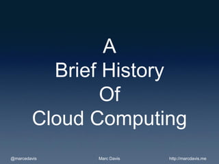 A
          Brief History
               Of
        Cloud Computing
@marcedavis   Marc Davis   http://marcdavis.me
 