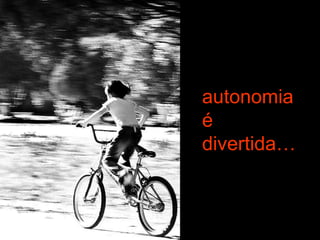 autonomia
é
divertida…
 