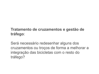 Tratamento de cruzamentos e gestão de
tráfego:

Será necessário redesenhar alguns dos
cruzamentos ou troços de forma a melhorar a
integração das bicicletas com o resto do
tráfego?
 