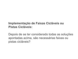 Implementação de Faixas Cicláveis ou
Pistas Cicláveis:

Depois de se ter considerado todas as soluções
apontadas acima, são necessárias faixas ou
pistas cicláveis?
 