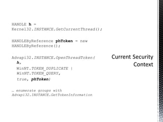 HANDLE  h  = Kernel32. INSTANCE.GetCurrentThread(); HANDLEByReference  phToken  = new HANDLEByReference(); Advapi32. INSTANCE.OpenThreadToken(   h ,  WinNT. TOKEN_DUPLICATE |   WinNT.TOKEN_QUERY,  true,  phToken ) …  enumerate groups with Advapi32.INSTANCE.GetTokenInformation 