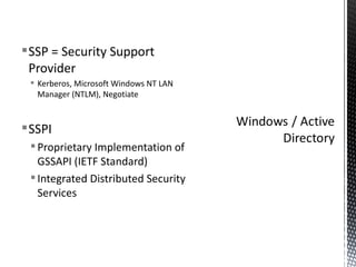 SSP = Security Support Provider Kerberos, Microsoft Windows NT LAN Manager (NTLM), Negotiate SSPI Proprietary Implementation of GSSAPI (IETF Standard) Integrated Distributed Security Services 