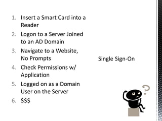 Insert a Smart Card into a Reader Logon to a Server Joined to an AD Domain Navigate to a Website, No Prompts Check Permissions w/ Application Logged on as a Domain User on the Server $$$ 