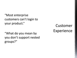 “ Most enterprise customers can’t login to your product.” “ What do you mean by you don’t support nested groups?” 