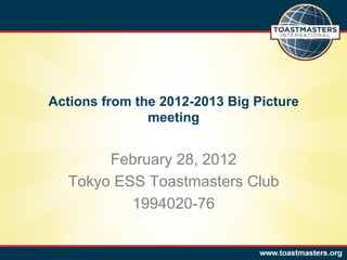 Actions from the 2012-2013 Big Picture
               meeting


        February 28, 2012
   Tokyo ESS Toastmasters Club
           1994020-76
 