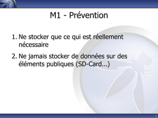 M1 - Prévention

1. Ne stocker que ce qui est réellement
   nécessaire
2. Ne jamais stocker de données sur des
   éléments publiques (SD-Card...)




                                          8
 