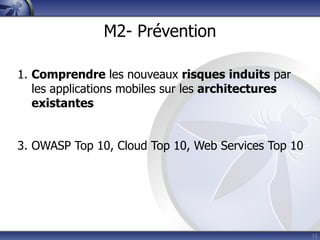 M2- Prévention

1. Comprendre les nouveaux risques induits par
   les applications mobiles sur les architectures
   existantes


3. OWASP Top 10, Cloud Top 10, Web Services Top 10




                                                     12
 