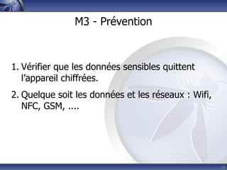 M3 - Prévention



1. Vérifier que les données sensibles quittent
   l’appareil chiffrées.
2. Quelque soit les données et les réseaux : Wifi,
   NFC, GSM, ....




                                                     16
 