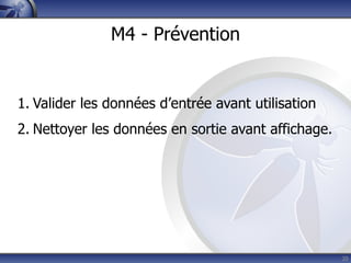 M4 - Prévention


1. Valider les données d’entrée avant utilisation
2. Nettoyer les données en sortie avant affichage.




                                                     20
 