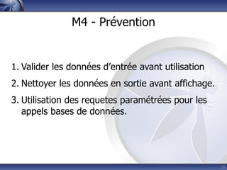 M4 - Prévention


1. Valider les données d’entrée avant utilisation
2. Nettoyer les données en sortie avant affichage.
3. Utilisation des requetes paramétrées pour les
   appels bases de données.




                                                     20
 