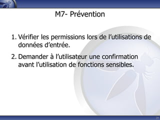 M7- Prévention


1. Vérifier les permissions lors de l’utilisations de
   données d’entrée.
2. Demander à l’utilisateur une confirmation
   avant l’utilisation de fonctions sensibles.




                                                        29
 