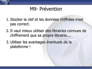 M9- Prévention

1. Stocker la clef et les données chiffrées n’est
   pas correct.
2. Il vaut mieux utiliser des librairies connues de
   chiffrement que sa propre librairie....
3. Utiliser les avantages éventuels de la
   plateforme !




                                                      37
 