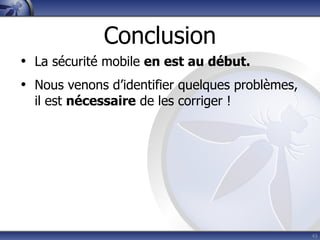 Conclusion
• La sécurité mobile en est au début.
• Nous venons d’identifier quelques problèmes,
  il est nécessaire de les corriger !




                                                 43
 