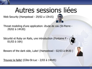 Autres sessions liées
Web Security (Hampstead - 29/02 a 13h15)


Threat modeling d'une application: étude de cas (St-Pierre -
   29/02 à 14h30)


Sécurité et Ruby on Rails, une introduction (Fontaine F -
   01/03 à 16h)


Beware of the dark side, Luke! (Hampstead - 02/03 à 8h30 )


Trouvez la faille! (Côte-St-Luc - 2/03 à 14h45)

                                                               45
 
