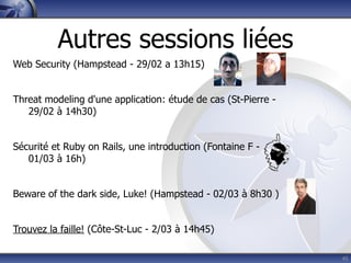 Autres sessions liées
Web Security (Hampstead - 29/02 a 13h15)


Threat modeling d'une application: étude de cas (St-Pierre -
   29/02 à 14h30)


Sécurité et Ruby on Rails, une introduction (Fontaine F -
   01/03 à 16h)


Beware of the dark side, Luke! (Hampstead - 02/03 à 8h30 )


Trouvez la faille! (Côte-St-Luc - 2/03 à 14h45)

                                                               45
 