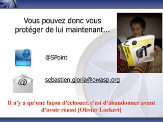 Vous pouvez donc vous
  protéger de lui maintenant...


              @SPoint


              sebastien.gioria@owasp.org


Il n'y a qu'une façon d'échouer, c'est d'abandonner avant
              d'avoir réussi [Olivier Lockert]
                                                            47
 