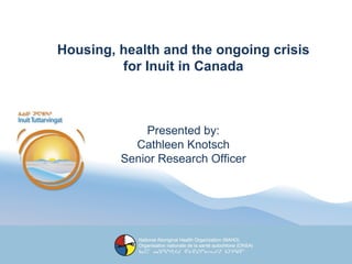 Housing, health and the ongoing crisis for Inuit in Canada Presented by: Cathleen Knotsch Senior Research Officer 