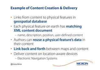 Example of Content Creation & Delivery

• Links from content to physical features in
  geospatial database
• Each physical feature on earth has matching
  XML content document
   – name, description, position, user-defined content
• Authors can reuse a physical feature’s data in
  their content
• Link back and forth between maps and content
• Deliver content on location-aware devices
   – Electronic Navigation Systems
@nozurbina
 