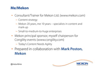 Me/Mekon
• Consultant/Trainer for Mekon Ltd. (www.mekon.com)
    – Content strategy
    – Mekon 20 years, me 10 years – specialists in content and
      mark-up
    – Small-to-medium-to-huge enterprises
• Mekon principal sponsor, myself chairperson for
  Congility events (www.congility.com)
    – Today’s Content Needs Agility
• Prepared in collaboration with Mark Poston,
  Mekon

@nozurbina
 